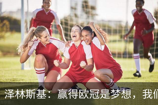 泽林斯基：赢得欧冠是梦想，我们会拼到底，意甲目标是再次卫冕