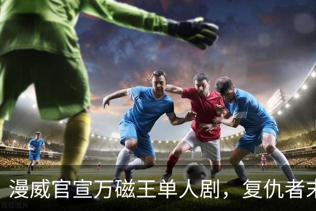 漫威官宣万磁王单人剧，复仇者末日之前先看他