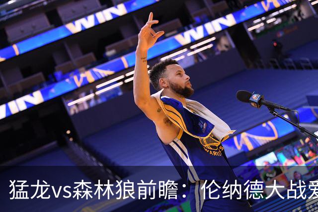 猛龙vs森林狼前瞻：伦纳德大战爱德华兹，一场不同风格的强硬对决