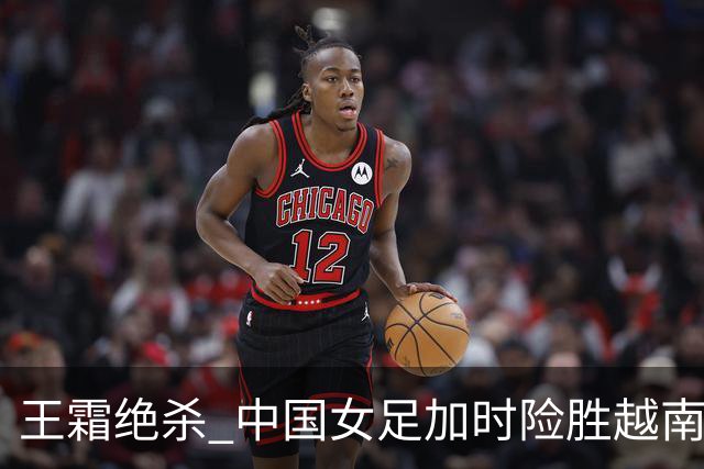 王霜绝杀 中国女足加时险胜越南队晋级亚运会半决赛