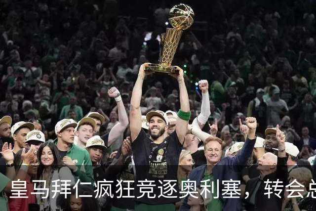 皇马拜仁疯狂竞逐奥利塞，转会总成本或高达4亿欧元
