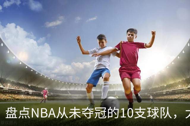 盘点NBA从未夺冠的10支球队，太阳、快船上榜 步行者25年功亏一篑