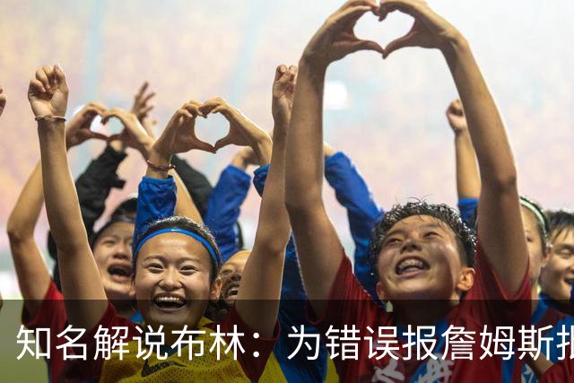 知名解说布林：为错误报詹姆斯批评恩比德迟到致歉 我相信勒布朗