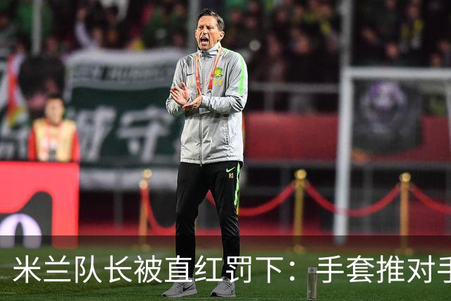 米兰队长被直红罚下：手套推对手面部，半场两球落后
