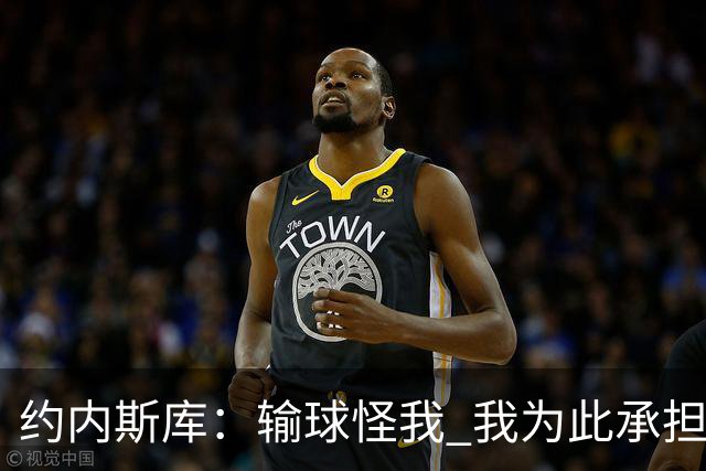 约内斯库：输球怪我 我为此承担责任 我会努力变得更好