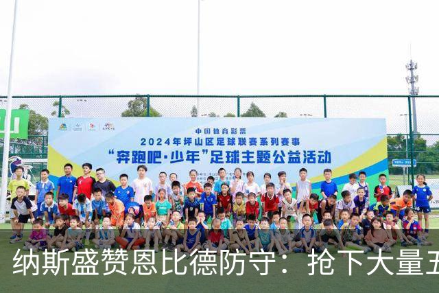 纳斯盛赞恩比德防守：抢下大量五五开球权，换防小个脚步到位