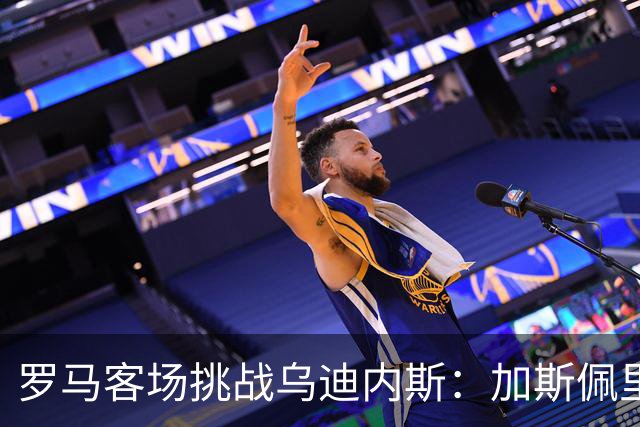 罗马客场挑战乌迪内斯：加斯佩里尼战术转型考验