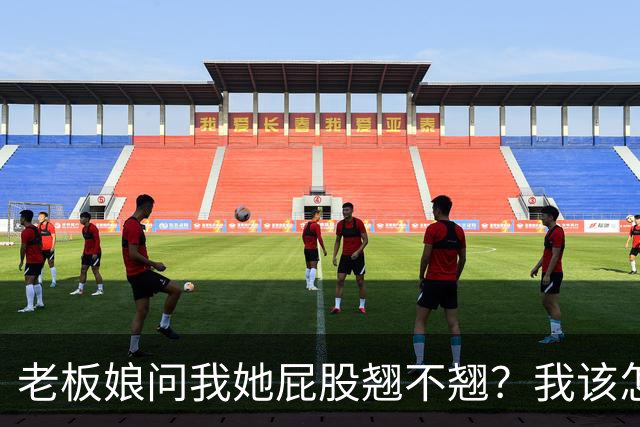 老板娘问我她屁股翘不翘？我该怎么回答？