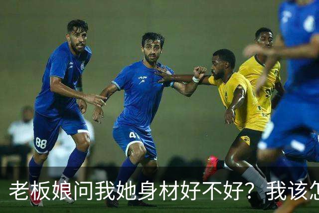 老板娘问我她身材好不好？我该怎么回答？