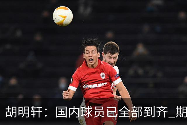 胡明轩：国内球员已全部到齐 期待完整阵容集结后展现训练成果