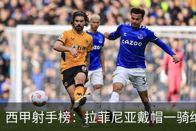西甲射手榜：拉菲尼亚戴帽一骑绝尘，7轮12球领跑金靴争夺战