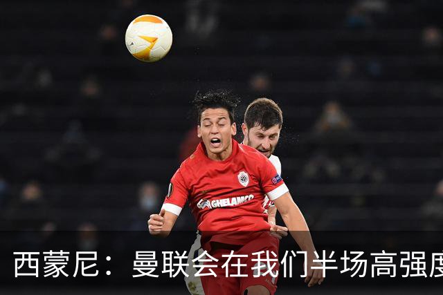 西蒙尼：曼联会在我们半场高强度逼抢 我们必须合理分配体能