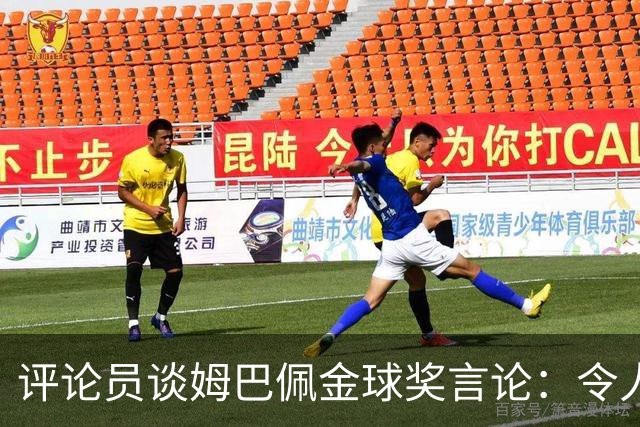 评论员谈姆巴佩金球奖言论：令人尴尬，这是他当下的执念