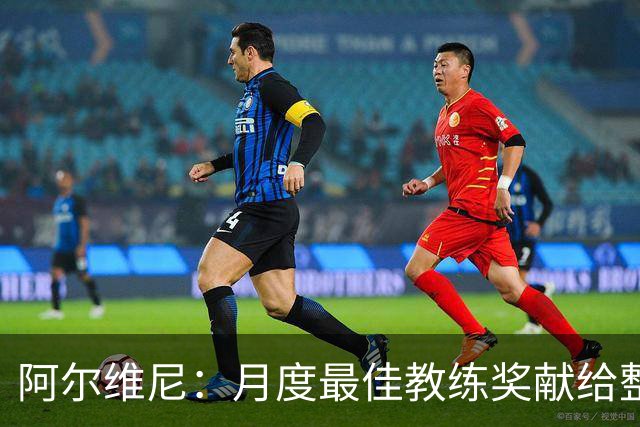 阿尔维尼：月度最佳教练奖献给整个教练组；我们要拿分保级