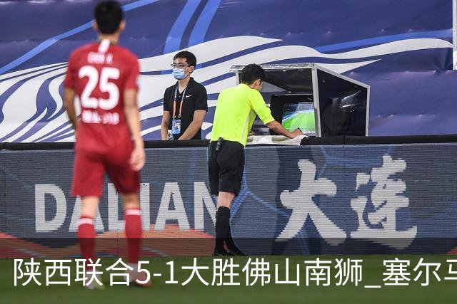 陕西联合5-1大胜佛山南狮 塞尔马尼大四喜马希伟助攻双响