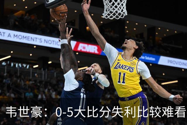 韦世豪：0-5大比分失利比较难看，想对球迷朋友们说一声抱歉