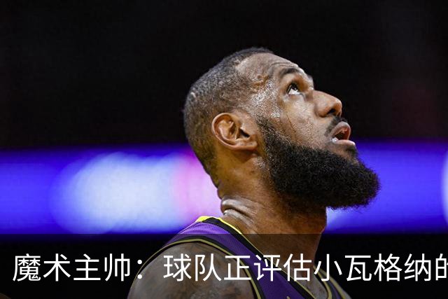 魔术主帅：球队正评估小瓦格纳的右肩伤势 今天他进行了小训练