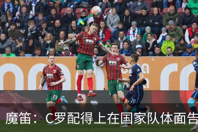魔笛：C罗配得上在国家队体面告别；我发了信息祝穆帅好运