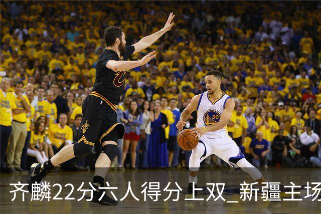 齐麟22分六人得分上双 新疆主场击败天津2连胜