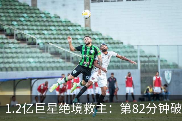 1.2亿巨星绝境救主：第82分钟破门，拯救阿森纳，孔帕尼不敢相信