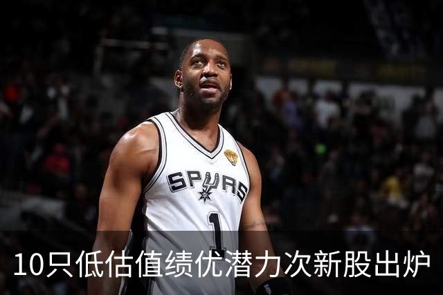 10只低估值绩优潜力次新股出炉