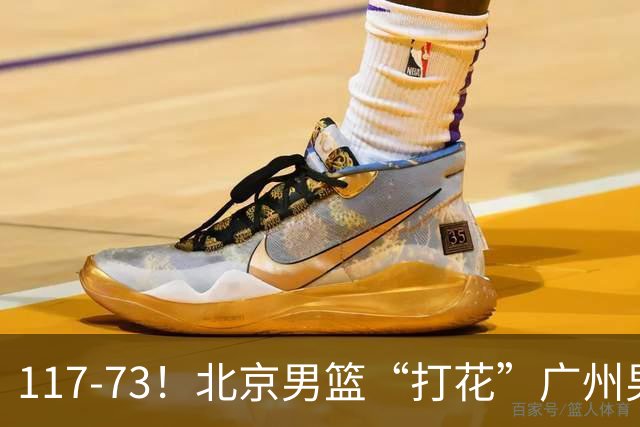 117-73！北京男篮“打花”广州男篮，连打3支广东球队，共赢120分