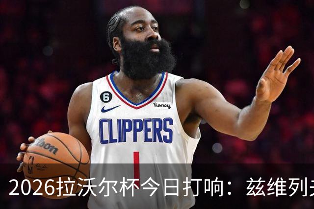 2026拉沃尔杯今日打响：兹维列夫阿卡同队领衔参赛 爱奇艺体育新媒体独播
