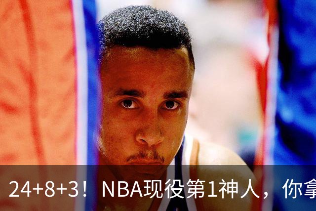 24+8+3！NBA现役第1神人，你拿什么预测他啊