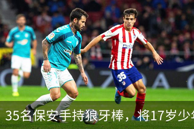 35名保安手持狼牙棒，将17岁少年当街砸成肉酱，事后声称打错人了