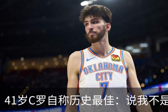 41岁C罗自称历史最佳：说我不是最全面球员是撒谎