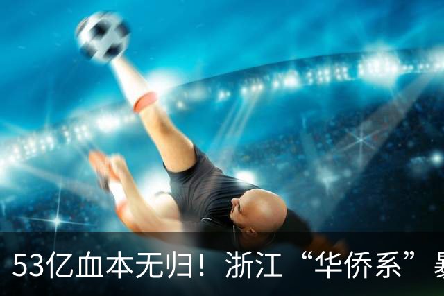 53亿血本无归！浙江“华侨系”暴雷，富二代跑路背后的金融黑洞