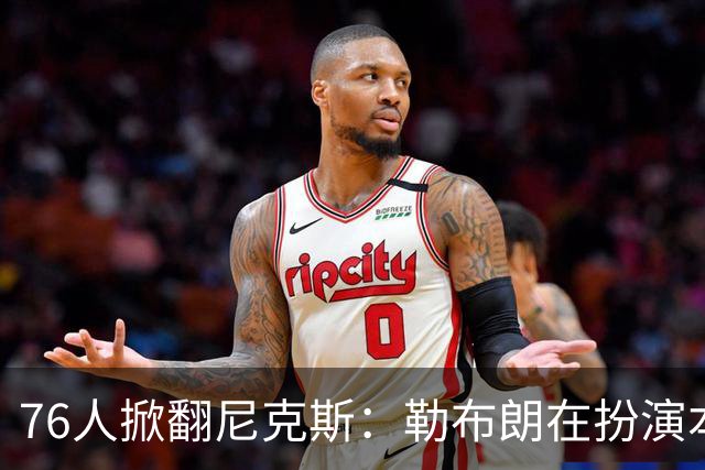 76人掀翻尼克斯：勒布朗在扮演本西？