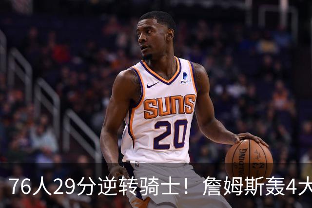 76人29分逆转骑士！詹姆斯轰4大纪录，他拿底薪太让联盟29队眼红