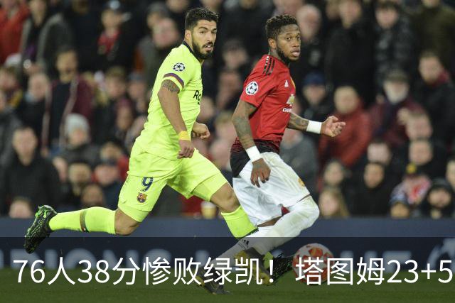 76人38分惨败绿凯！塔图姆23+5乔治10中3，詹姆斯三主力缺阵，马克西低迷