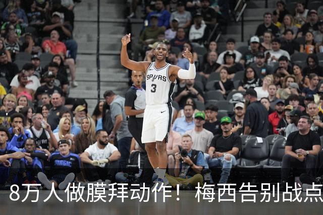 8万人做膜拜动作！梅西告别战点球爆射破门：1射2传造3球 娇妻鼓掌
