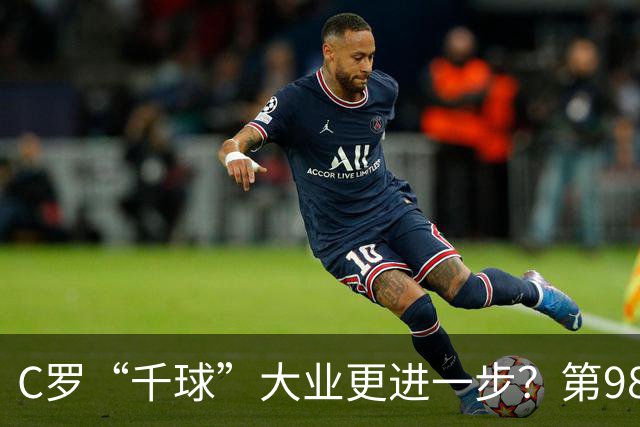 C罗“千球”大业更进一步？第982球归属仍存两套口径