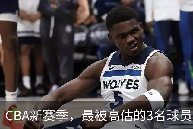 CBA新赛季，最被高估的3名球员