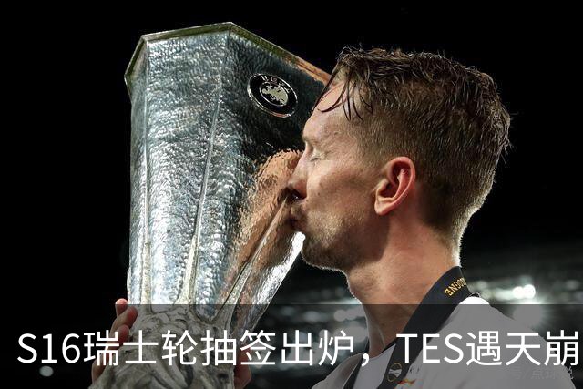 S16瑞士轮抽签出炉，TES遇天崩开局，直接迎战HLE，IG挑战夺冠热门